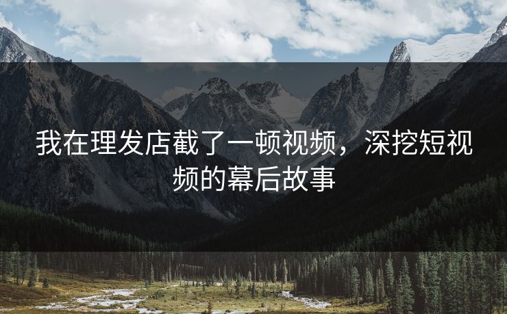 我在理发店截了一顿视频，深挖短视频的幕后故事