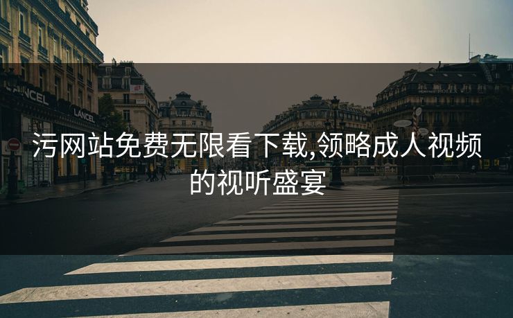 污网站免费无限看下载,领略成人视频的视听盛宴 污网站免费无限看下载,领略成人视频的视听盛宴