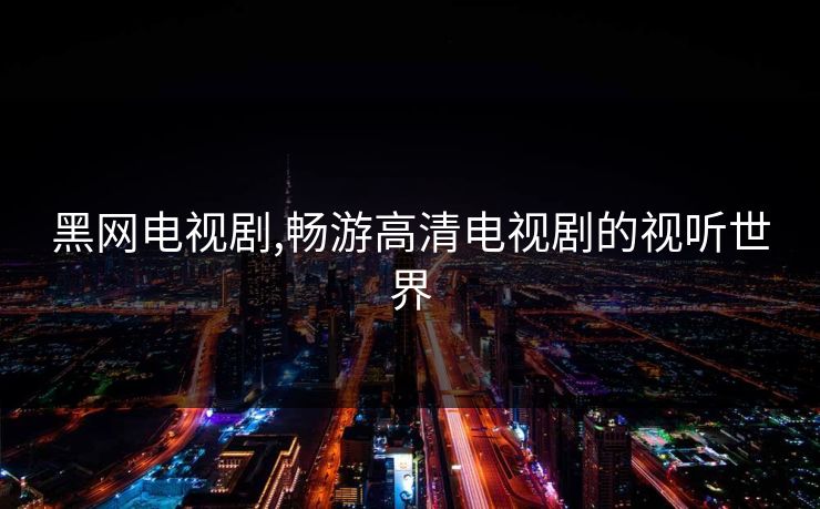 黑网电视剧,畅游高清电视剧的视听世界