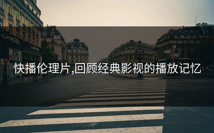 快播伦理片,回顾经典影视的播放记忆 快播伦理片,回顾经典影视的播放记忆