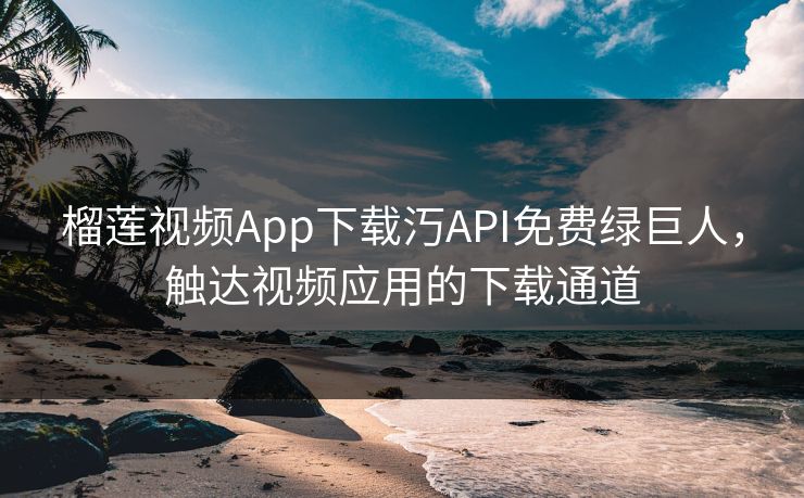 榴莲视频App下载汅API免费绿巨人，触达视频应用的下载通道