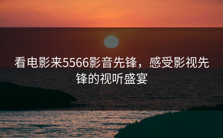 看电影来5566影音先锋，感受影视先锋的视听盛宴
