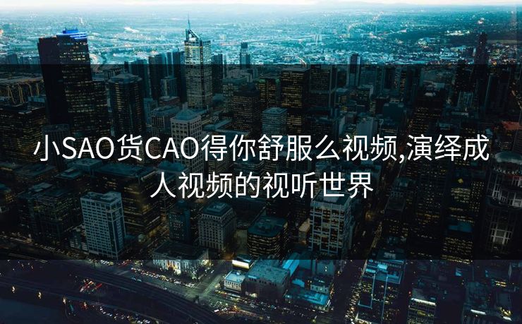 小SAO货CAO得你舒服么视频,演绎成人视频的视听世界