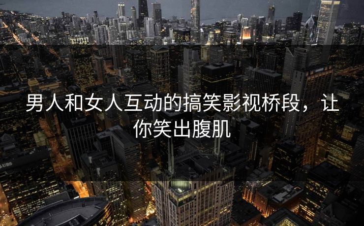 男人和女人互动的搞笑影视桥段，让你笑出腹肌