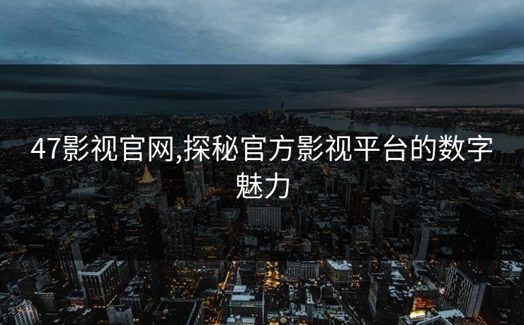 47影视官网,探秘官方影视平台的数字魅力