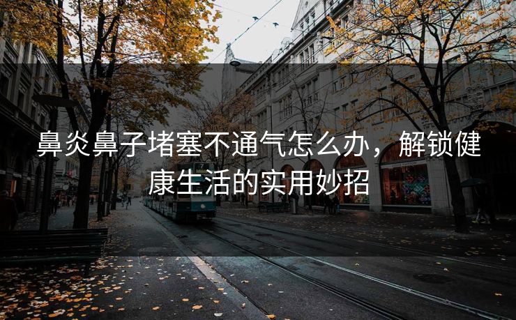 鼻炎鼻子堵塞不通气怎么办，解锁健康生活的实用妙招
