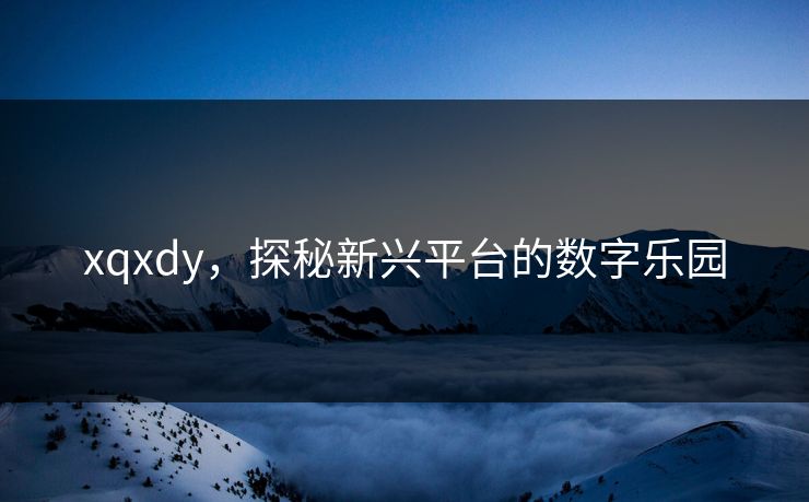 xqxdy，探秘新兴平台的数字乐园