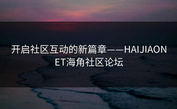 开启社区互动的新篇章——HAIJIAONET海角社区论坛