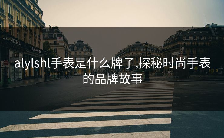 alylshl手表是什么牌子,探秘时尚手表的品牌故事
