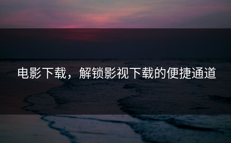 电影下载，解锁影视下载的便捷通道