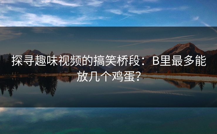 探寻趣味视频的搞笑桥段：B里最多能放几个鸡蛋？