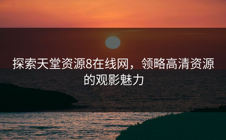 探索天堂资源8在线网，领略高清资源的观影魅力