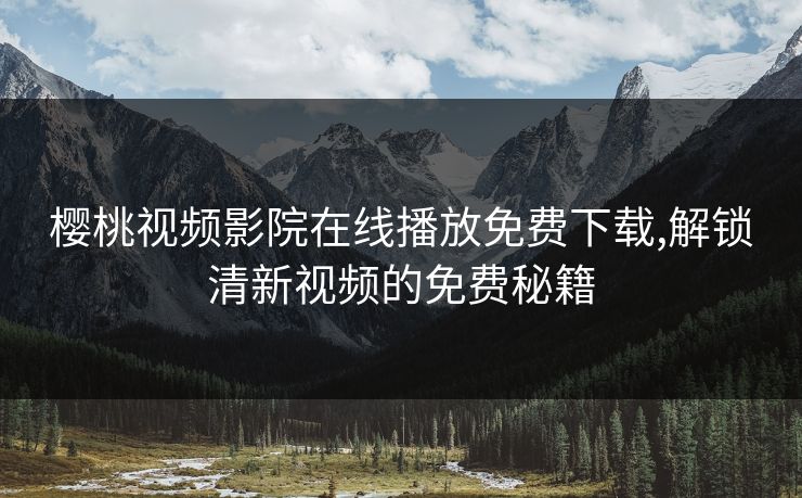 樱桃视频影院在线播放免费下载,解锁清新视频的免费秘籍 樱桃视频影院在线播放免费下载,解锁清新视频的免费秘籍
