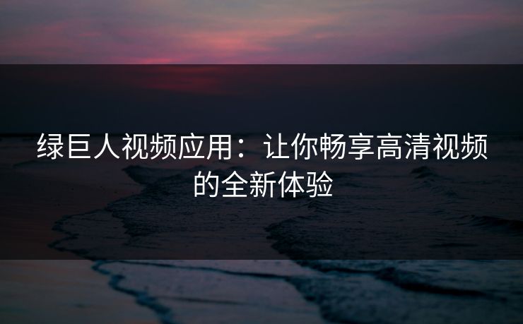 绿巨人视频应用:让你畅享高清视频的全新体验 绿巨人视频应用:让你畅享高清视频的全新体验