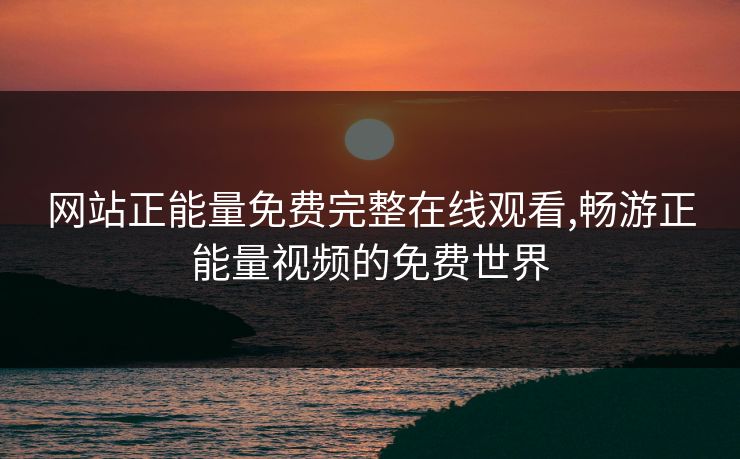 网站正能量免费完整在线观看,畅游正能量视频的免费世界