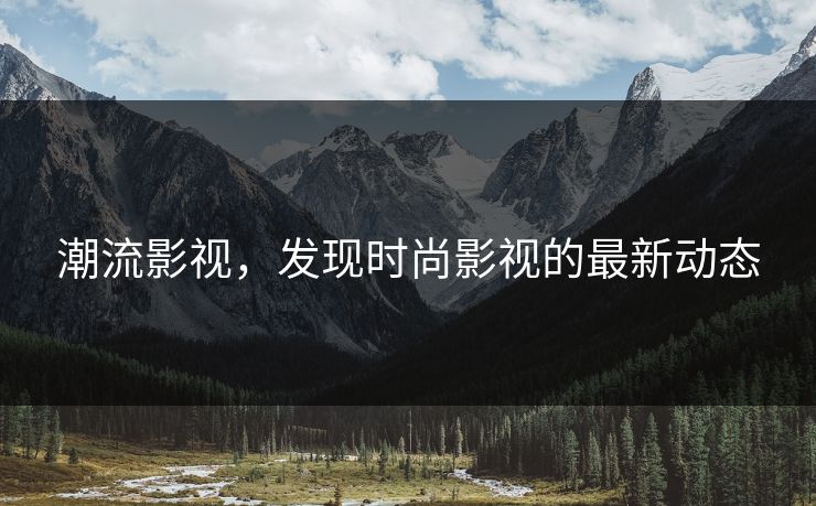 潮流影视，发现时尚影视的最新动态