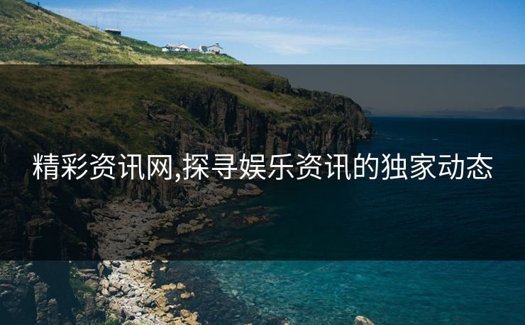 精彩资讯网,探寻娱乐资讯的独家动态 精彩资讯网,探寻娱乐资讯的独家动态