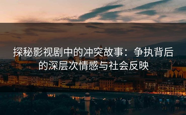 探秘影视剧中的冲突故事：争执背后的深层次情感与社会反映