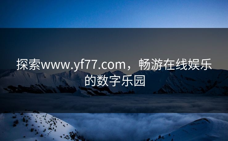探索www.yf77.com，畅游在线娱乐的数字乐园