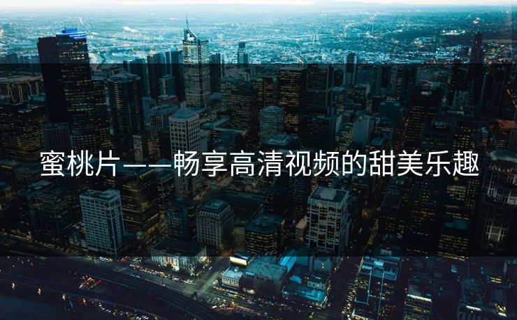 蜜桃片——畅享高清视频的甜美乐趣 蜜桃片——畅享高清视频的甜美乐趣