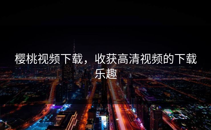 樱桃视频下载，收获高清视频的下载乐趣