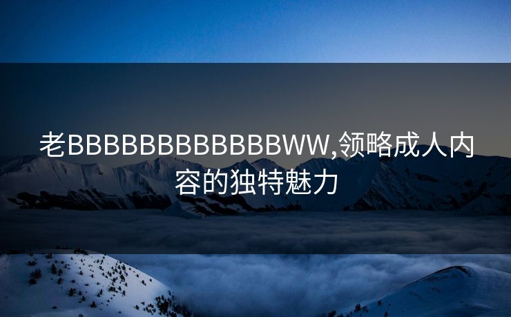老BBBBBBBBBBBBWW,领略成人内容的独特魅力 老BBBBBBBBBBBBWW,领略成人内容的独特魅力