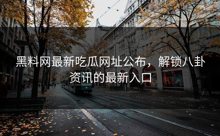 黑料网最新吃瓜网址公布，解锁八卦资讯的最新入口