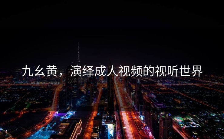 九幺黄，演绎成人视频的视听世界