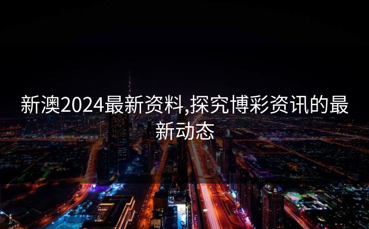 新澳2024最新资料,探究博彩资讯的最新动态