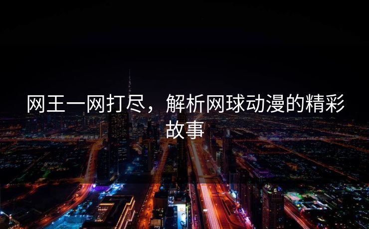 网王一网打尽，解析网球动漫的精彩故事
