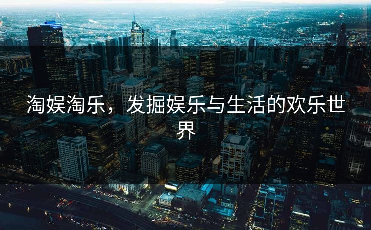淘娱淘乐，发掘娱乐与生活的欢乐世界