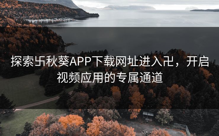 探索卐秋葵APP下载网址进入卍，开启视频应用的专属通道