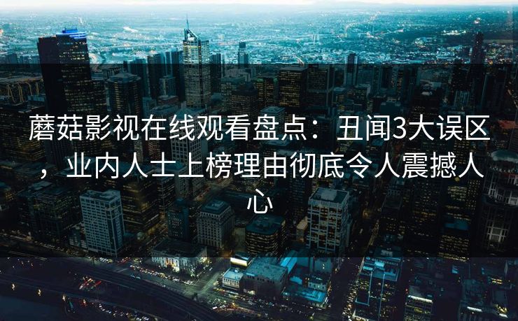 蘑菇影视在线观看盘点：丑闻3大误区，业内人士上榜理由彻底令人震撼人心