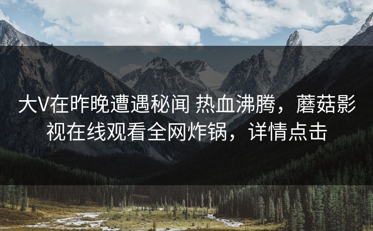 大V在昨晚遭遇秘闻 热血沸腾,蘑菇影视在线观看全网炸锅,详情点击 大V在昨晚遭遇秘闻 热血沸腾,蘑菇影视在线观看全网炸锅,详情点击