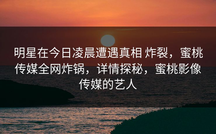 明星在今日凌晨遭遇真相 炸裂,蜜桃传媒全网炸锅,详情探秘,蜜桃影像传媒的艺人 明星在今日凌晨遭遇真相 炸裂,蜜桃传媒全网炸锅,详情探秘,蜜桃影像传媒的艺人