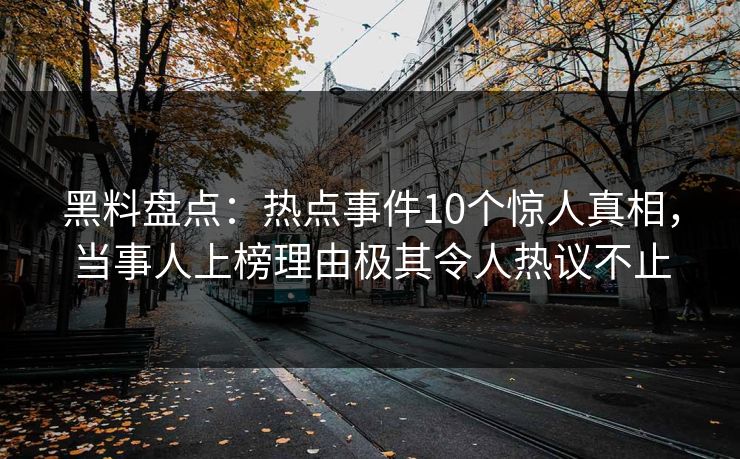 黑料盘点:热点事件10个惊人真相,当事人上榜理由极其令人热议不止 黑料盘点:热点事件10个惊人真相,当事人上榜理由极其令人热议不止