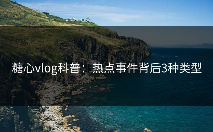 糖心vlog科普：热点事件背后3种类型