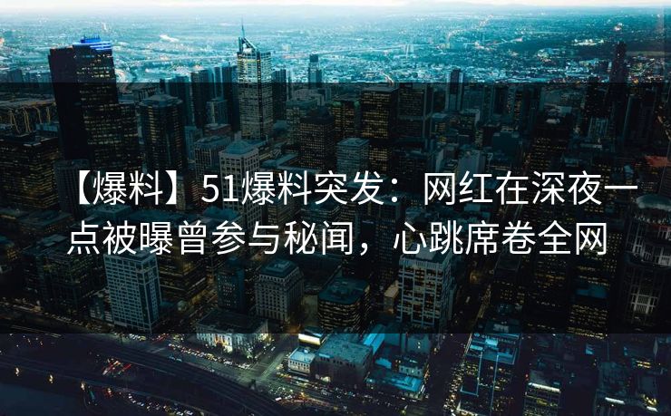 【爆料】51爆料突发：网红在深夜一点被曝曾参与秘闻，心跳席卷全网