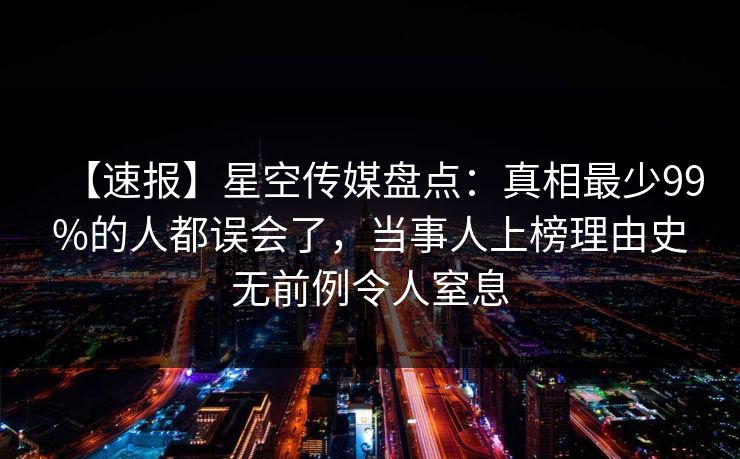 【速报】星空传媒盘点：真相最少99%的人都误会了，当事人上榜理由史无前例令人窒息