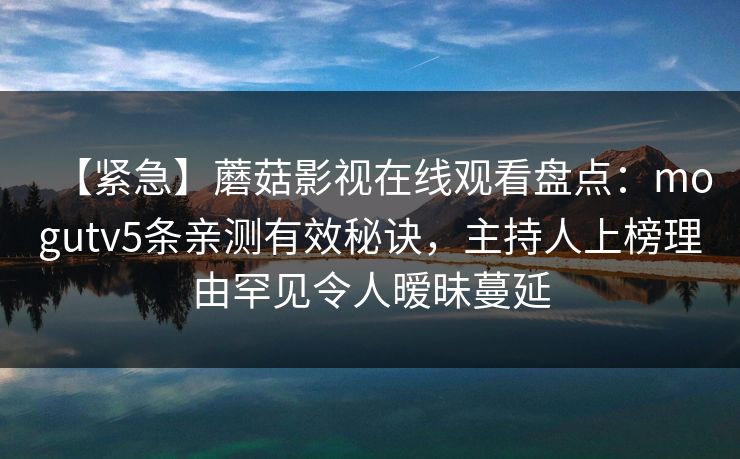 【紧急】蘑菇影视在线观看盘点：mogutv5条亲测有效秘诀，主持人上榜理由罕见令人暧昧蔓延