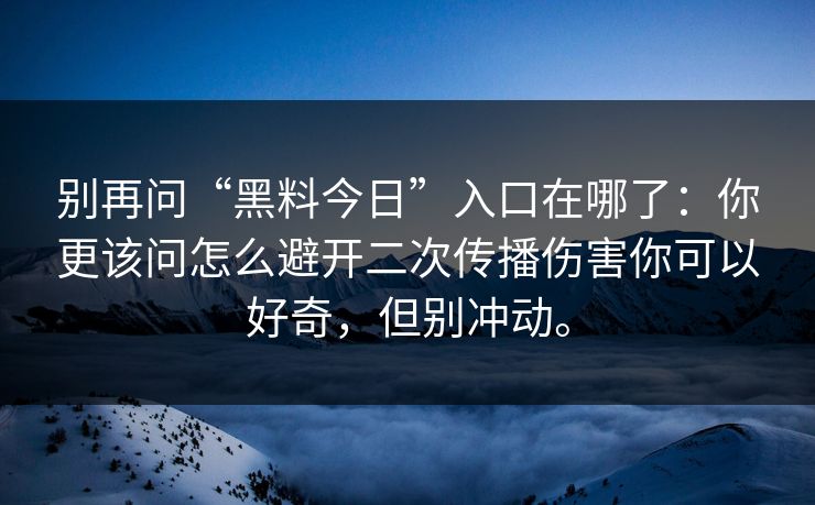 别再问“黑料今日”入口在哪了：你更该问怎么避开二次传播伤害你可以好奇，但别冲动。