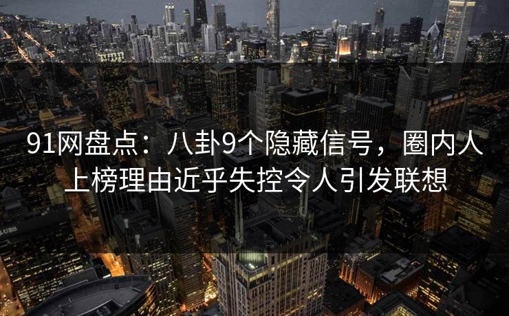 91网盘点:八卦9个隐藏信号,圈内人上榜理由近乎失控令人引发联想 91网盘点:八卦9个隐藏信号,圈内人上榜理由近乎失控令人引发联想