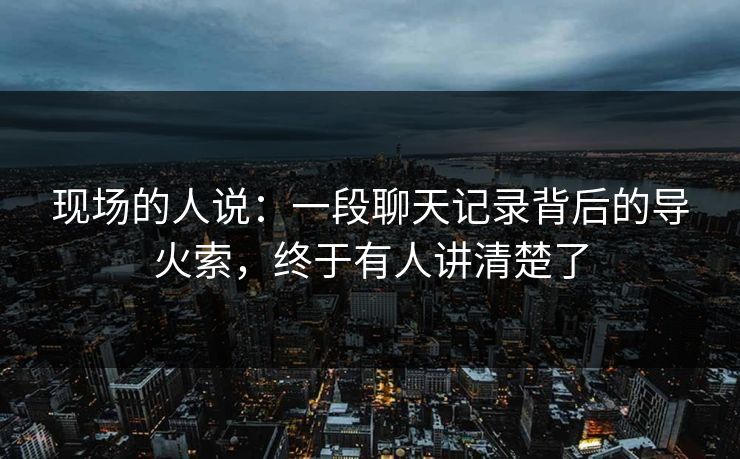 现场的人说：一段聊天记录背后的导火索，终于有人讲清楚了