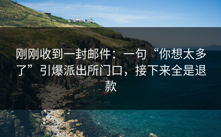 刚刚收到一封邮件：一句“你想太多了”引爆派出所门口，接下来全是退款