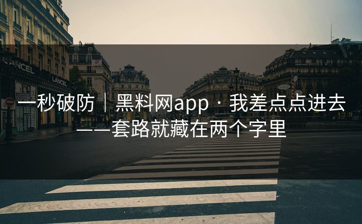 一秒破防｜黑料网app · 我差点点进去——套路就藏在两个字里