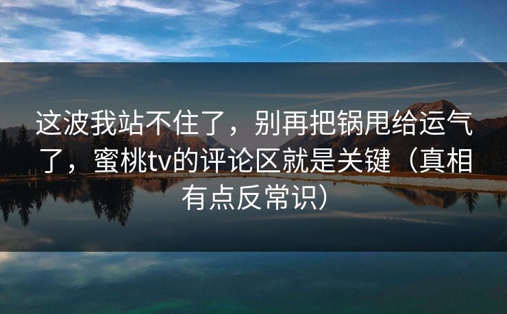 这波我站不住了，别再把锅甩给运气了，蜜桃tv的评论区就是关键（真相有点反常识）