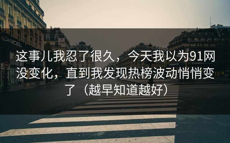 这事儿我忍了很久，今天我以为91网没变化，直到我发现热榜波动悄悄变了（越早知道越好）