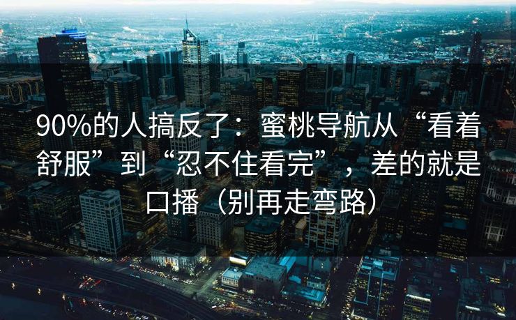 90%的人搞反了：蜜桃导航从“看着舒服”到“忍不住看完”，差的就是口播（别再走弯路）
