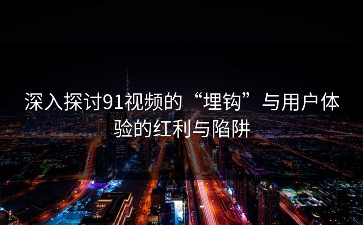 深入探讨91视频的“埋钩”与用户体验的红利与陷阱