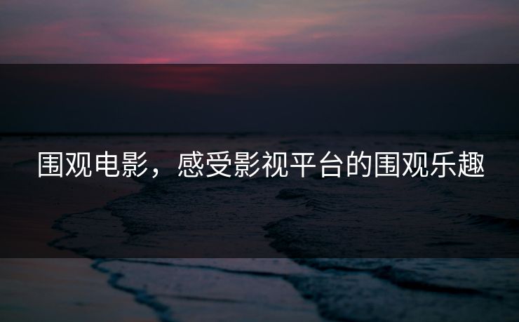 围观电影，感受影视平台的围观乐趣